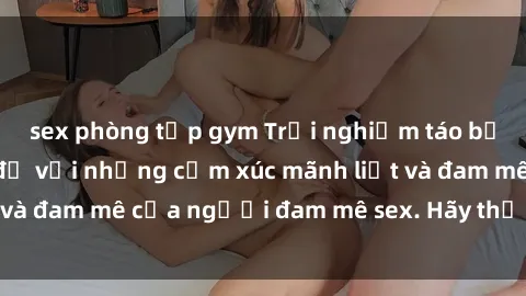 sex phòng tập gym Trải nghiệm táo bạo tại phòng thay đồ với những cảm xúc mãnh liệt và đam mê của người đam mê sex. Hãy thử cảm nhận!