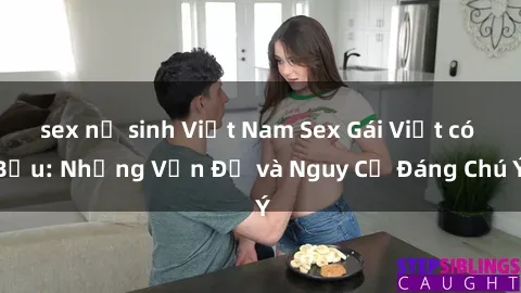 sex nữ sinh Việt Nam Sex Gái Việt có Bầu: Những Vấn Đề và Nguy Cơ Đáng Chú Ý