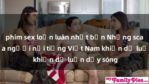 phim sex loạn luân nhật bản Những scandal sex của người nổi tiếng Việt Nam khiến dư luận dậy sóng