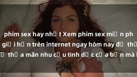 phim sex hay nhất Xem phim sex miễn phí hoàn toàn không giới hạn trên internet ngay hôm nay để thỏa mãn nhu cầu tình dục của bạn mà không tốn chi phí.