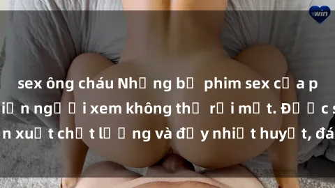 sex ông cháu Những bộ phim sex của phụ nữ lớn tuổi khiến người xem không thể rời mắt. Được sản xuất chất lượng và đầy nhiệt huyết, đáng xem và trải nghiệm.