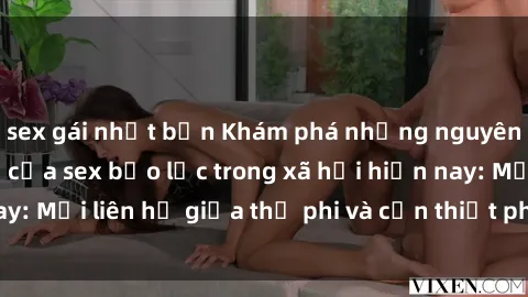 sex gái nhật bản Khám phá những nguyên nhân và hậu quả của sex bạo lực trong xã hội hiện nay: Mối liên hệ giữa thị phi và cần thiết phải ngăn chặn.