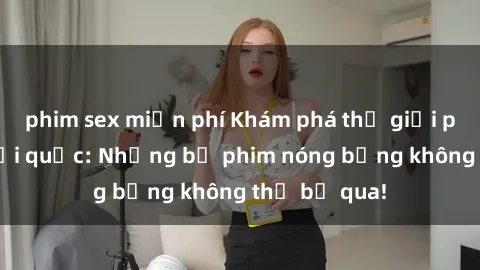 phim sex miễn phí Khám phá thế giới phim sex ngoại quốc: Những bộ phim nóng bỏng không thể bỏ qua!