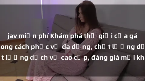 jav miễn phí Khám phá thế giới của gái gọi Việt Nam: Phong cách phục vụ đa dạng, chất lượng dịch vụ cao cấp, đáng giá mọi khoản chi phí