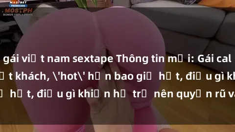 gái việt nam sextape Thông tin mới: Gái call girl Việt Nam đắt khách, 'hot' hơn bao giờ hết, điều gì khiến họ trở nên quyến rũ và đáng chú ý?