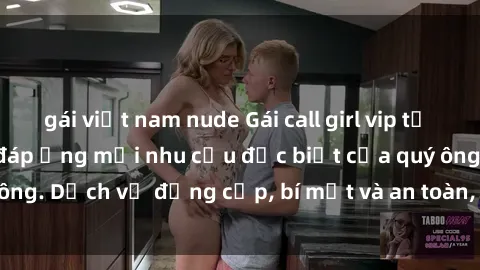 gái việt nam nude Gái call girl vip tư vấn chuyên nghiệp, đáp ứng mọi nhu cầu đặc biệt của quý ông. Dịch vụ đẳng cấp, bí mật và an toàn, hãy tìm hiểu ngay!