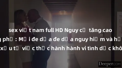 sex việt nam full HD Nguy cơ tăng cao về sex ngoài đường phố: Mối đe dọa đe dọa nguy hiểm và hậu quả xấu từ việc thực hành hành vi tình dục không an toàn ngoài đường phố