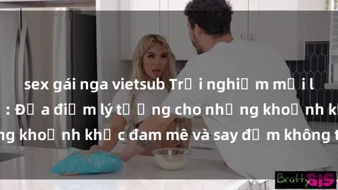 sex gái nga vietsub Trải nghiệm mới lạ tại sex nhà nghỉ: Địa điểm lý tưởng cho những khoảnh khắc đam mê và say đắm không thể quên!