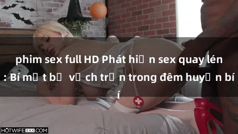 phim sex full HD Phát hiện sex quay lén: Bí mật bị vạch trần trong đêm huyền bí