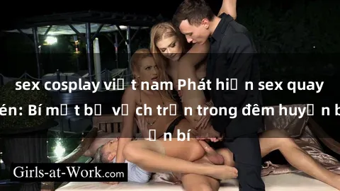 sex cosplay việt nam Phát hiện sex quay lén: Bí mật bị vạch trần trong đêm huyền bí