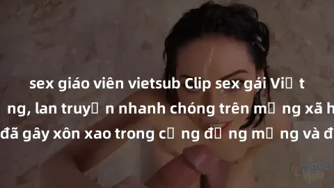 sex giáo viên vietsub Clip sex gái Việt bị lộ gây chấn động, lan truyền nhanh chóng trên mạng xã hội. Sự việc đã gây xôn xao trong cộng đồng mạng và đang được công an điều tra làm rõ.