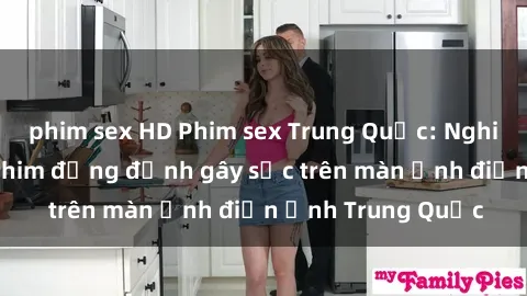 phim sex HD Phim sex Trung Quốc: Nghi vấn về các bộ phim đỏng đảnh gây sốc trên màn ảnh điện ảnh Trung Quốc