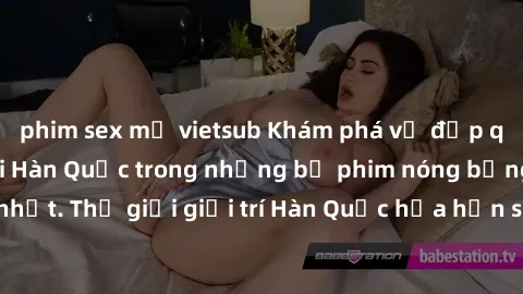 phim sex mỹ vietsub Khám phá vẻ đẹp quyến rũ của sex gái Hàn Quốc trong những bộ phim nóng bỏng và hấp dẫn nhất. Thế giới giải trí Hàn Quốc hứa hẹn sẽ là nơi đem lại những trải nghiệm đầy kích thích v