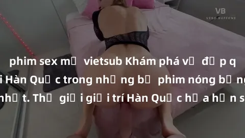 phim sex mỹ vietsub Khám phá vẻ đẹp quyến rũ của sex gái Hàn Quốc trong những bộ phim nóng bỏng và hấp dẫn nhất. Thế giới giải trí Hàn Quốc hứa hẹn sẽ là nơi đem lại những trải nghiệm đầy kích thích v