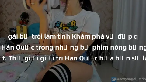 gái bị trói làm tình Khám phá vẻ đẹp quyến rũ của sex gái Hàn Quốc trong những bộ phim nóng bỏng và hấp dẫn nhất. Thế giới giải trí Hàn Quốc hứa hẹn sẽ là nơi đem lại những trải nghiệm đầy kích thích 