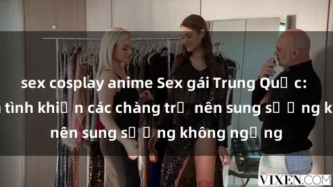 sex cosplay anime Sex gái Trung Quốc: Bí quyết làm tình khiến các chàng trở nên sung sướng không ngừng