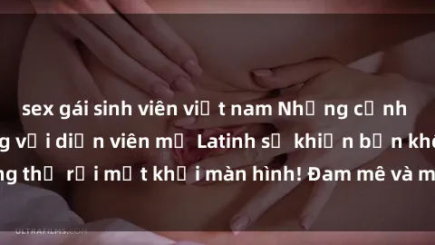 sex gái sinh viên việt nam Những cảnh quay sex nóng bỏng với diễn viên mỹ Latinh sẽ khiến bạn không thể rời mắt khỏi màn hình! Đam mê và mãnh liệt, đầy cuốn hút!