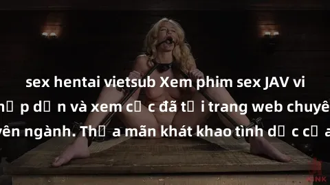 sex hentai vietsub Xem phim sex JAV vietsub HD miễn phí hấp dẫn và xem cực đã tại trang web chuyên ngành. Thỏa mãn khát khao tình dục của bạn ngay hôm nay!