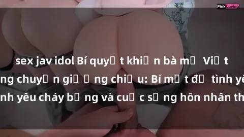 sex jav idol Bí quyết khiến bà mẹ Việt Nam thăng hoa trong chuyện giường chiếu: Bí mật để tình yêu cháy bỏng và cuộc sống hôn nhân thêm sung sướng.