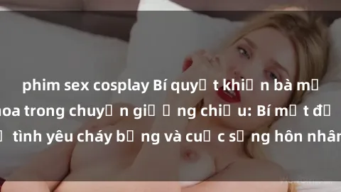 phim sex cosplay Bí quyết khiến bà mẹ Việt Nam thăng hoa trong chuyện giường chiếu: Bí mật để tình yêu cháy bỏng và cuộc sống hôn nhân thêm sung sướng.