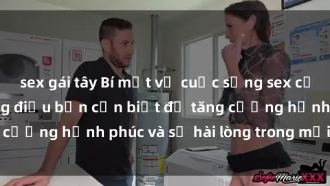 sex gái tây Bí mật về cuộc sống sex của bà nội trợ: Những điều bạn cần biết để tăng cường hạnh phúc và sự hài lòng trong mối quan hệ
