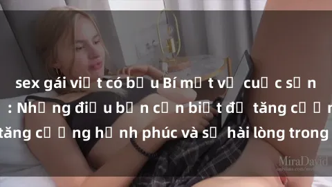 sex gái việt có bầu Bí mật về cuộc sống sex của bà nội trợ: Những điều bạn cần biết để tăng cường hạnh phúc và sự hài lòng trong mối quan hệ