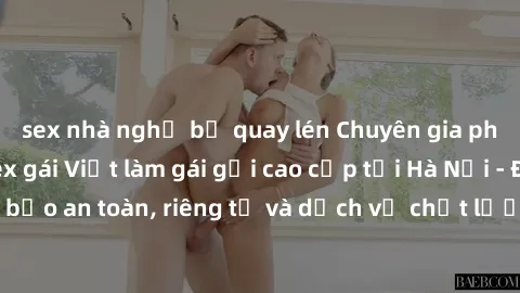 sex nhà nghỉ bị quay lén Chuyên gia phục vụ nhu cầu sex gái Việt làm gái gọi cao cấp tại Hà Nội - Đảm bảo an toàn, riêng tư và dịch vụ chất lượng, hãy trải nghiệm ngay!