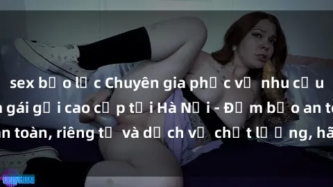 sex bạo lực Chuyên gia phục vụ nhu cầu sex gái Việt làm gái gọi cao cấp tại Hà Nội - Đảm bảo an toàn, riêng tư và dịch vụ chất lượng, hãy trải nghiệm ngay!