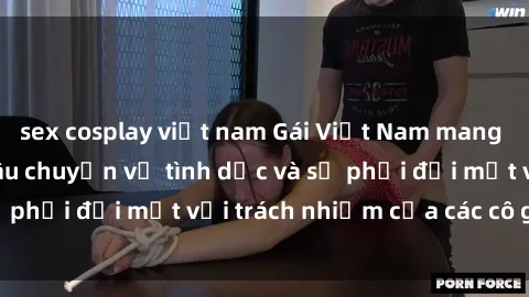sex cosplay việt nam Gái Việt Nam mang thai khi còn trẻ: Câu chuyện về tình dục và sự phải đối mặt với trách nhiệm của các cô gái trẻ.