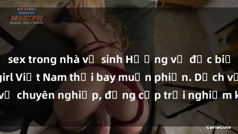 sex trong nhà vệ sinh Hương vị đặc biệt với sex gái call girl Việt Nam thổi bay muộn phiền. Dịch vụ chuyên nghiệp, đẳng cấp trải nghiệm khó quên. Đặt lịch ngay!