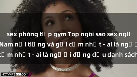 sex phòng tập gym Top ngôi sao sex người nổi tiếng Việt Nam nổi tiếng và gợi cảm nhất - ai là người đứng đầu danh sách?
