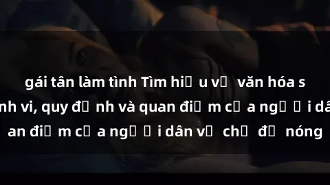 gái tân làm tình Tìm hiểu về văn hóa sex ở Việt Nam: Hành vi, quy định và quan điểm của người dân về chủ đề nóng