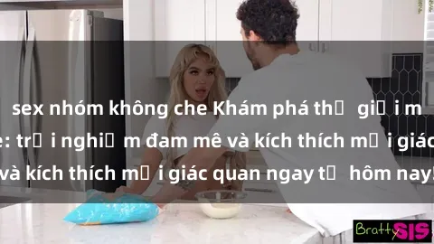 sex nhóm không che Khám phá thế giới mới của sex online: trải nghiệm đam mê và kích thích mọi giác quan ngay từ hôm nay!