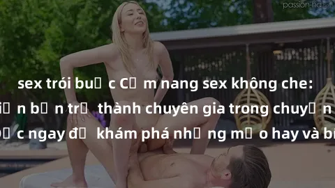 sex trói buộc Cẩm nang sex không che: Những bí quyết khiến bạn trở thành chuyên gia trong chuyện ấy! Đọc ngay để khám phá những mẹo hay và bí quyết tình dục không che.