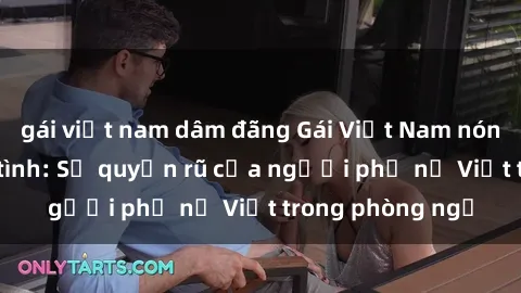 gái việt nam dâm đãng Gái Việt Nam nóng bỏng khi làm tình: Sự quyến rũ của người phụ nữ Việt trong phòng ngủ