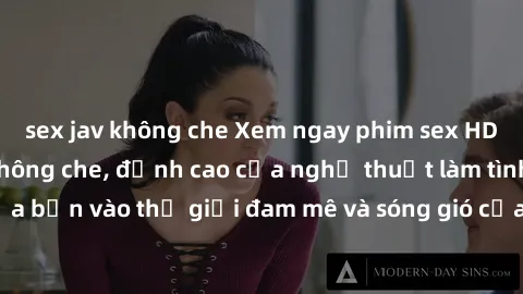 sex jav không che Xem ngay phim sex HD chất lượng cao không che, đỉnh cao của nghệ thuật làm tình, đưa bạn vào thế giới đam mê và sóng gió của tình yêu không giới hạn.