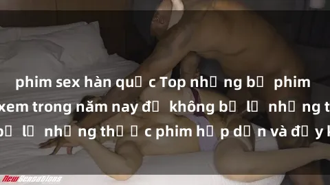 phim sex hàn quốc Top những bộ phim sex hay nhất nên xem trong năm nay để không bỏ lỡ những thước phim hấp dẫn và đầy kịch tính.