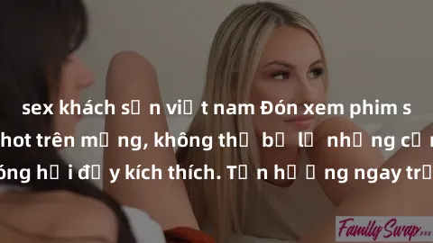 sex khách sạn việt nam Đón xem phim sex mới nhất đang hot trên mạng, không thể bỏ lỡ những cảnh nóng hổi đầy kích thích. Tận hưởng ngay trước khi bị xoá chóng mặt!