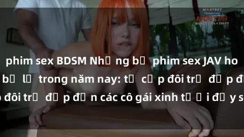 phim sex BDSM Những bộ phim sex JAV hot nhất không thể bỏ lỡ trong năm nay: từ cặp đôi trẻ đẹp đến các cô gái xinh tươi đầy sức hút.
