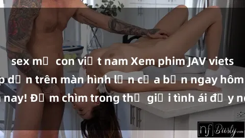 sex mẹ con việt nam Xem phim JAV vietsub mới nhất và hấp dẫn trên màn hình lớn của bạn ngay hôm nay! Đắm chìm trong thế giới tình ái đầy nóng bỏng và kích thích.