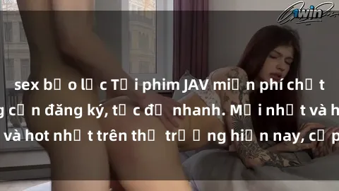 sex bạo lực Tải phim JAV miễn phí chất lượng cao, không cần đăng ký, tốc độ nhanh. Mới nhất và hot nhất trên thị trường hiện nay, cập nhật hàng ngày.