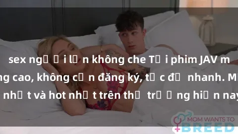 sex người lớn không che Tải phim JAV miễn phí chất lượng cao, không cần đăng ký, tốc độ nhanh. Mới nhất và hot nhất trên thị trường hiện nay, cập nhật hàng ngày.