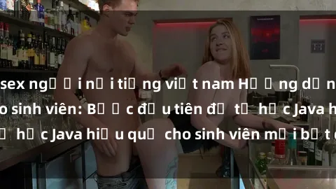 sex người nổi tiếng việt nam Hướng dẫn cách học Java cho sinh viên: Bước đầu tiên để tự học Java hiệu quả cho sinh viên mới bắt đầu là gì?