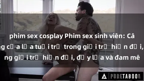 phim sex cosplay Phim sex sinh viên: Câu chuyện nóng bỏng của lứa tuổi trẻ trong giới trẻ hiện đại, đầy lửa và đam mê