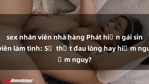 sex nhân viên nhà hàng Phát hiện gái sinh viên làm tình: Sự thật đau lòng hay hiểm nguy?