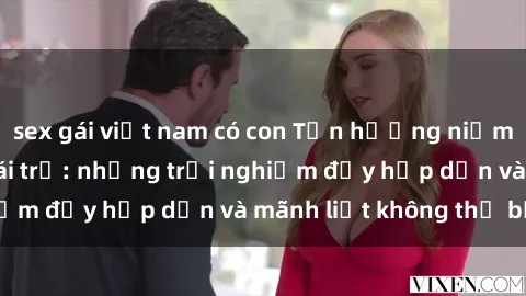 sex gái việt nam có con Tận hưởng niềm vui của sex với gái trẻ: những trải nghiệm đầy hấp dẫn và mãnh liệt không thể bỏ lỡ