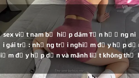 sex việt nam bị hiếp dâm Tận hưởng niềm vui của sex với gái trẻ: những trải nghiệm đầy hấp dẫn và mãnh liệt không thể bỏ lỡ