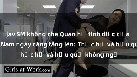 jav SM không che Quan hệ tình dục của nữ sinh Việt Nam ngày càng tăng lên: Thực hư và hậu quả không ngờ