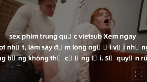 sex phim trung quốc vietsub Xem ngay bộ phim sex milf hot nhất, làm say đắm lòng người với những cảnh nóng bỏng không thể cưỡng lại. Sự quyến rũ của MILF sẽ khiến bạn mãnh liệt!