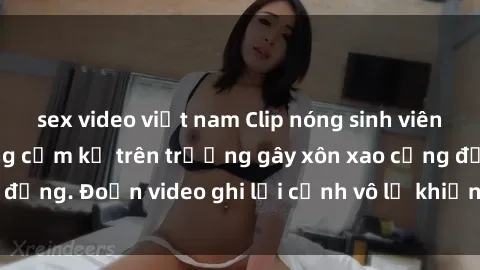sex video việt nam Clip nóng sinh viên gây sốc: Hành động cấm kỵ trên trường gây xôn xao cộng đồng. Đoạn video ghi lại cảnh vô lễ khiến dư luận bức xúc.